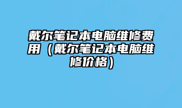戴爾筆記本電腦維修費用（戴爾筆記本電腦維修價格）