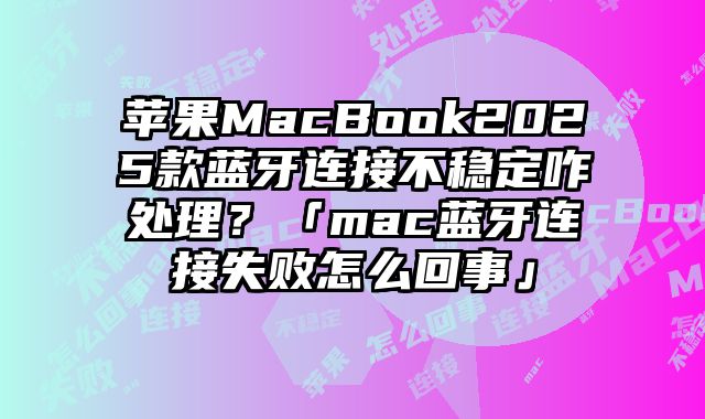 蘋果MacBook2025款藍牙連接不穩定咋處理？「mac藍牙連接失敗怎么回事」