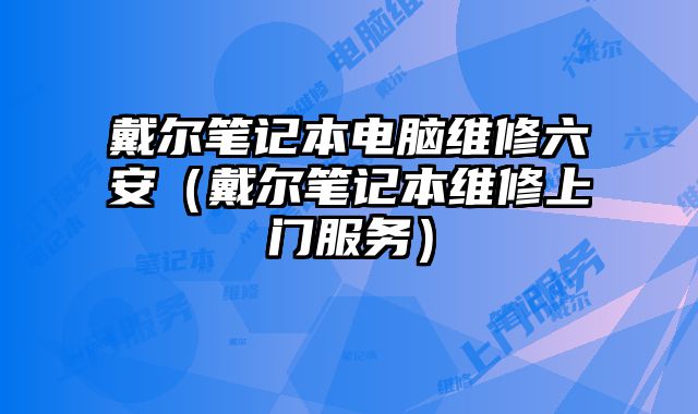戴爾筆記本電腦維修六安（戴爾筆記本維修上門服務）