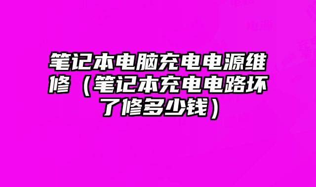 筆記本電腦充電電源維修（筆記本充電電路壞了修多少錢）