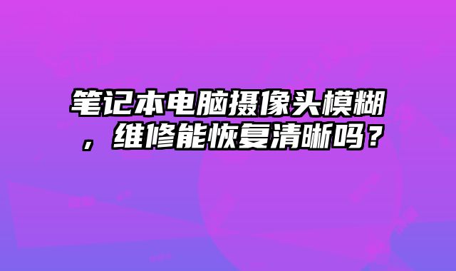 筆記本電腦攝像頭模糊，維修能恢復清晰嗎？