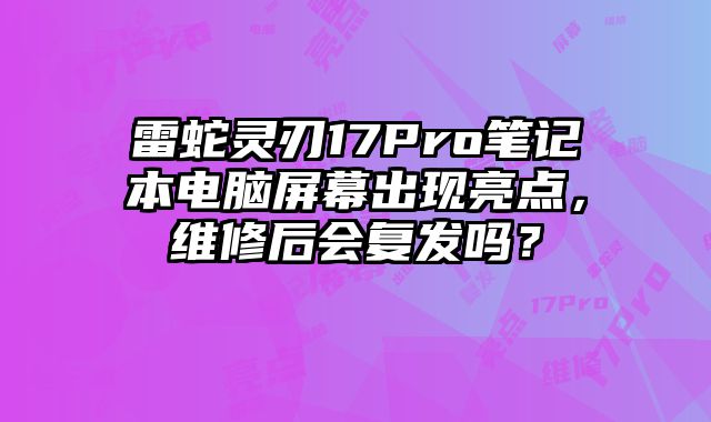 雷蛇靈刃17Pro筆記本電腦屏幕出現(xiàn)亮點(diǎn)，維修后會(huì)復(fù)發(fā)嗎？