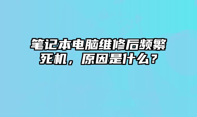 筆記本電腦維修后頻繁死機，原因是什么？
