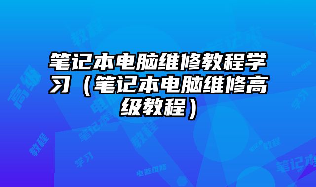 筆記本電腦維修教程學習（筆記本電腦維修高級教程）
