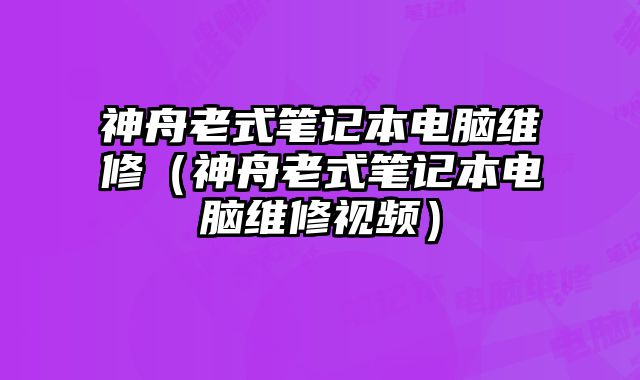 神舟老式筆記本電腦維修（神舟老式筆記本電腦維修視頻）