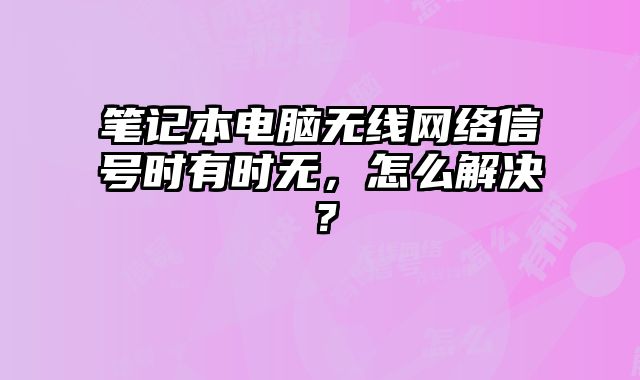 筆記本電腦無線網絡信號時有時無，怎么解決？