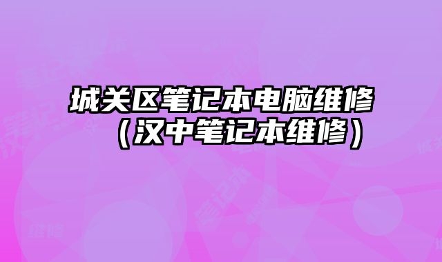 城關(guān)區(qū)筆記本電腦維修（漢中筆記本維修）