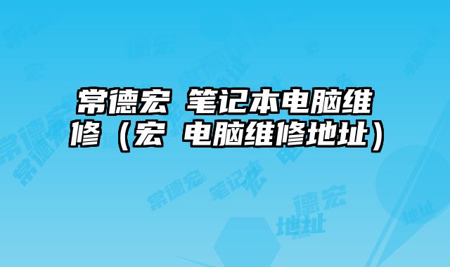 常德宏碁筆記本電腦維修（宏碁電腦維修地址）