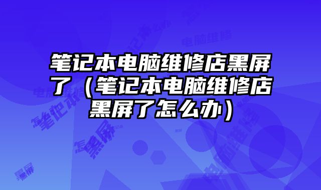 筆記本電腦維修店黑屏了（筆記本電腦維修店黑屏了怎么辦）
