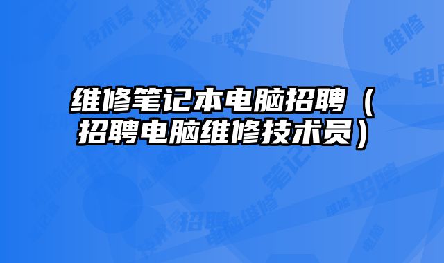 維修筆記本電腦招聘（招聘電腦維修技術(shù)員）