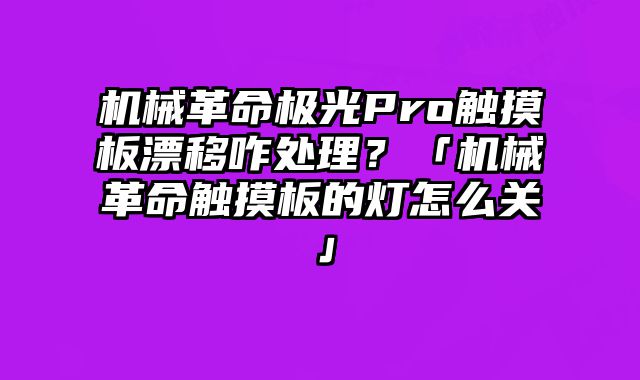 機械革命極光Pro觸摸板漂移咋處理？「機械革命觸摸板的燈怎么關」