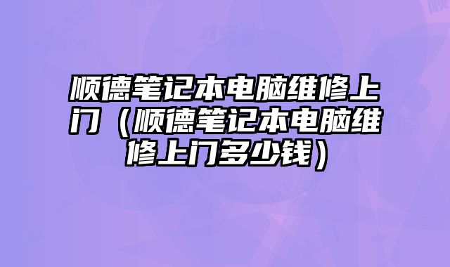 順德筆記本電腦維修上門（順德筆記本電腦維修上門多少錢）