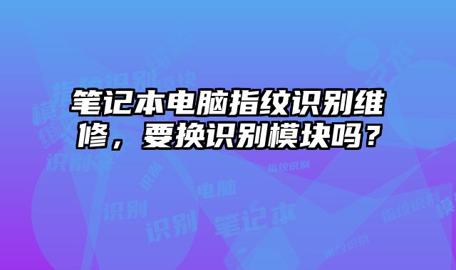 筆記本電腦指紋識別維修，要換識別模塊嗎？