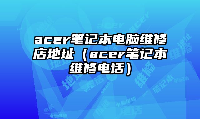 acer筆記本電腦維修店地址（acer筆記本維修電話）