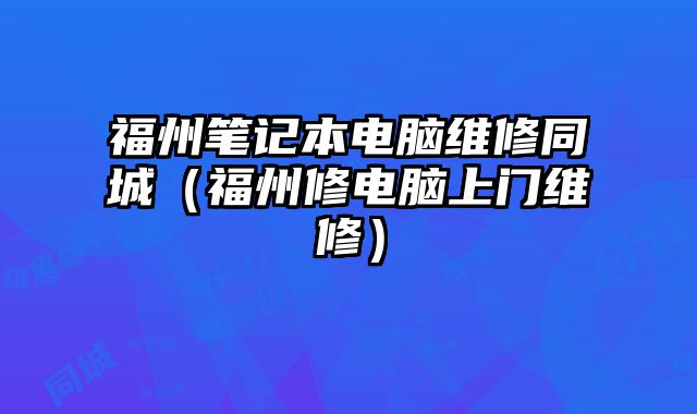 福州筆記本電腦維修同城（福州修電腦上門維修）