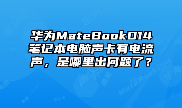 華為MateBookD14筆記本電腦聲卡有電流聲，是哪里出問題了？