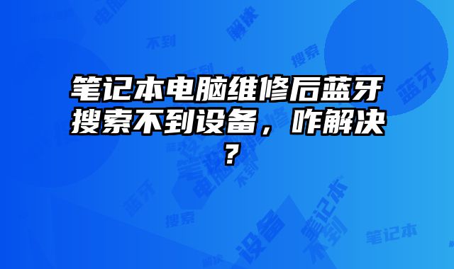 筆記本電腦維修后藍(lán)牙搜索不到設(shè)備，咋解決？