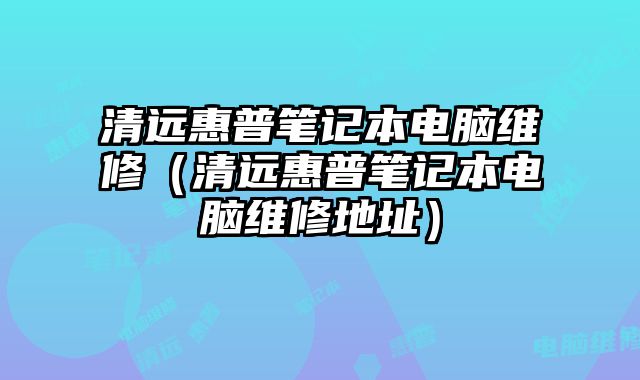 清遠惠普筆記本電腦維修（清遠惠普筆記本電腦維修地址）