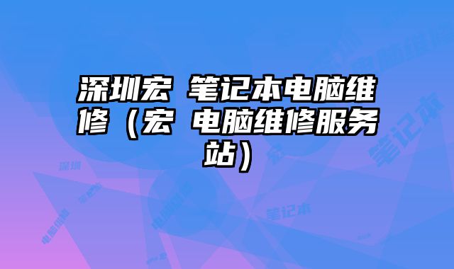 深圳宏碁筆記本電腦維修（宏碁電腦維修服務站）