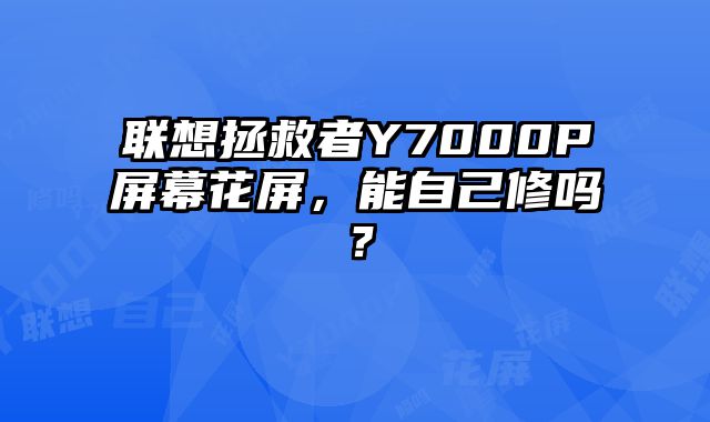 聯想拯救者Y7000P屏幕花屏，能自己修嗎？