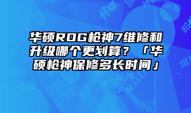華碩ROG槍神7維修和升級哪個更劃算？「華碩槍神保修多長時間」