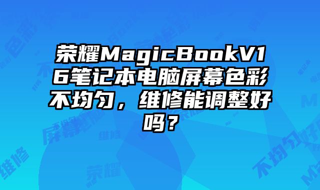 榮耀MagicBookV16筆記本電腦屏幕色彩不均勻，維修能調整好嗎？