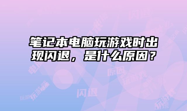 筆記本電腦玩游戲時出現閃退，是什么原因？