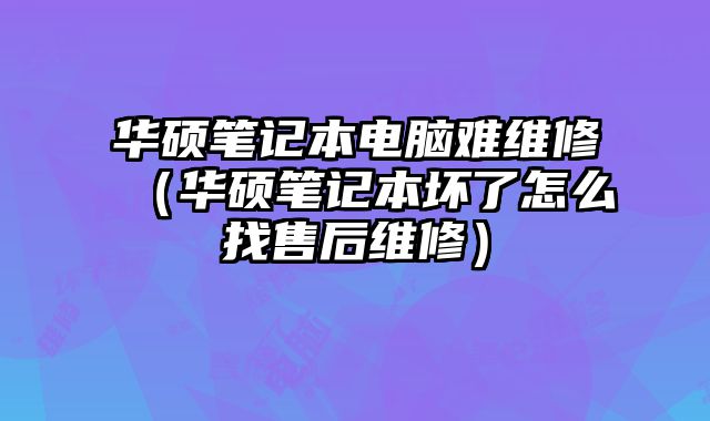 華碩筆記本電腦難維修（華碩筆記本壞了怎么找售后維修）