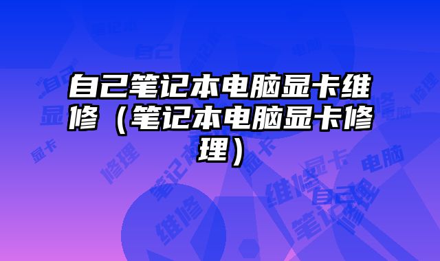 自己筆記本電腦顯卡維修（筆記本電腦顯卡修理）