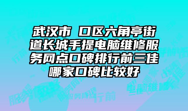 武漢市硚口區六角亭街道長城手提電腦維修服務網點口碑排行前三佳哪家口碑比較好