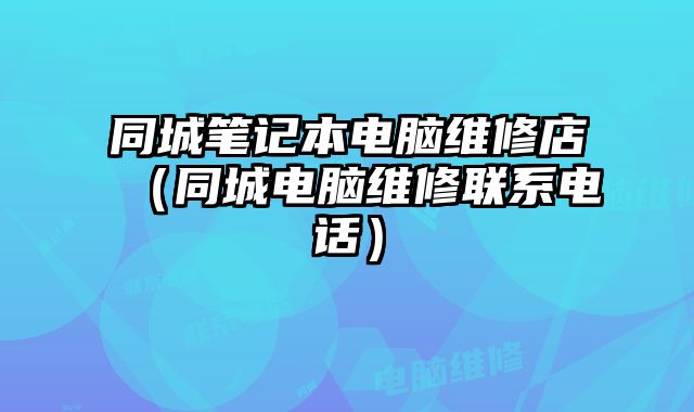 同城筆記本電腦維修店（同城電腦維修聯系電話）