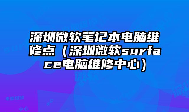 深圳微軟筆記本電腦維修點（深圳微軟surface電腦維修中心）