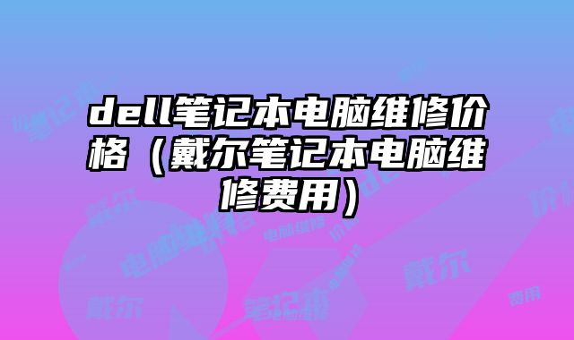 dell筆記本電腦維修價格（戴爾筆記本電腦維修費用）