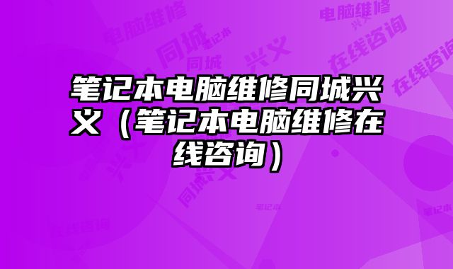 筆記本電腦維修同城興義（筆記本電腦維修在線咨詢）