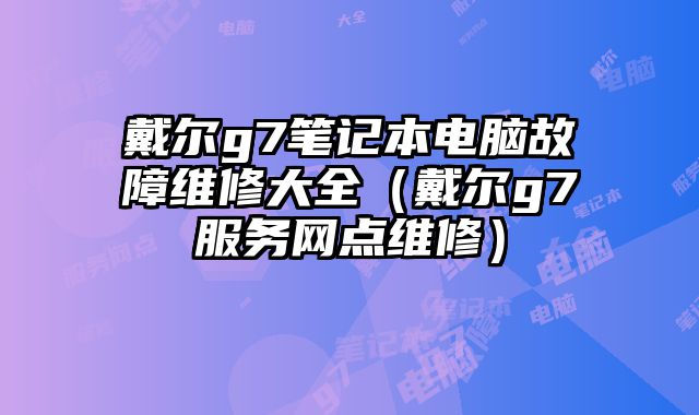 戴爾g7筆記本電腦故障維修大全（戴爾g7服務網點維修）