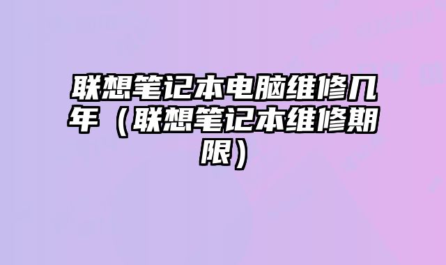 聯想筆記本電腦維修幾年（聯想筆記本維修期限）