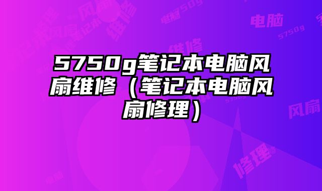 5750g筆記本電腦風扇維修（筆記本電腦風扇修理）