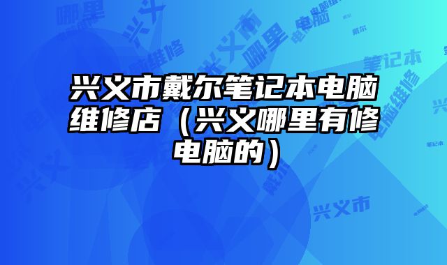 興義市戴爾筆記本電腦維修店（興義哪里有修電腦的）