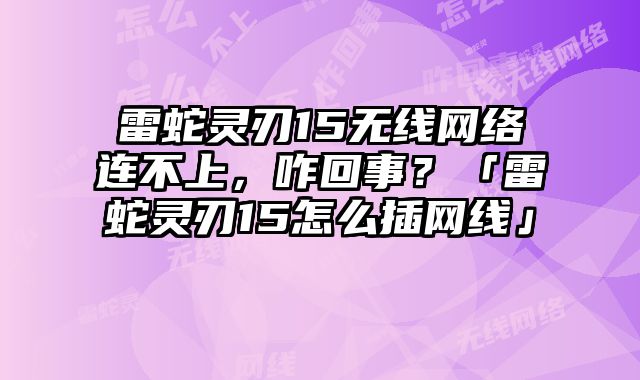 雷蛇靈刃15無線網絡連不上，咋回事？「雷蛇靈刃15怎么插網線」