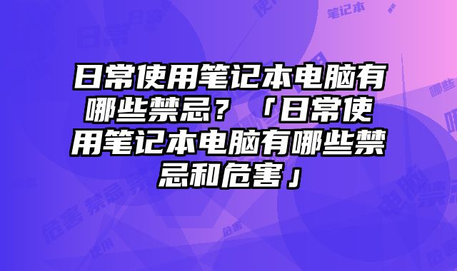 日常使用筆記本電腦有哪些禁忌？「日常使用筆記本電腦有哪些禁忌和危害」