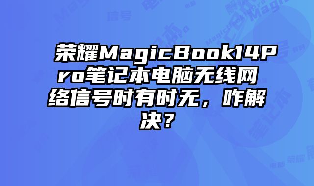 榮耀MagicBook14Pro筆記本電腦無線網絡信號時有時無，咋解決？