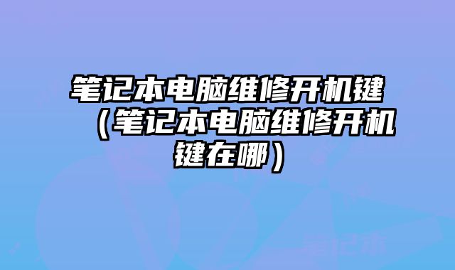 筆記本電腦維修開機鍵（筆記本電腦維修開機鍵在哪）