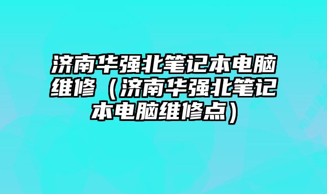 濟南華強北筆記本電腦維修（濟南華強北筆記本電腦維修點）
