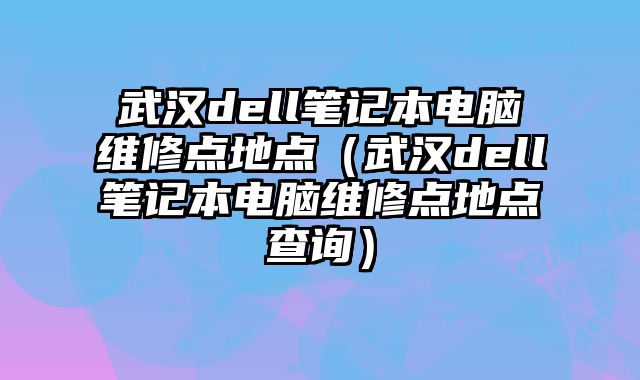 武漢dell筆記本電腦維修點地點（武漢dell筆記本電腦維修點地點查詢）