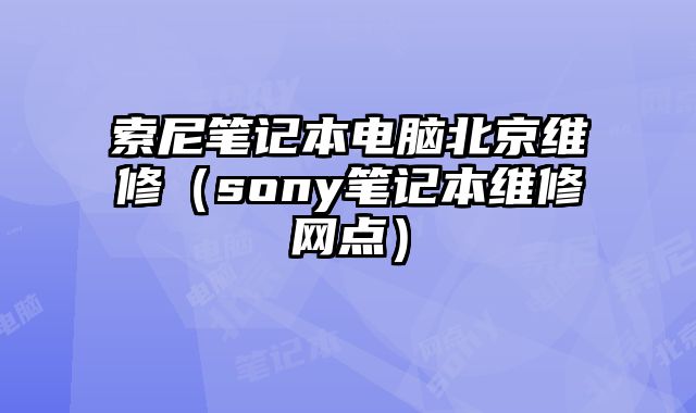 索尼筆記本電腦北京維修（sony筆記本維修網(wǎng)點）