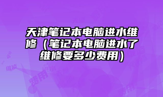 天津筆記本電腦進水維修（筆記本電腦進水了維修要多少費用）