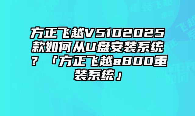 方正飛越V5102025款如何從U盤安裝系統？「方正飛越a800重裝系統」