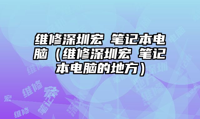 維修深圳宏碁筆記本電腦（維修深圳宏碁筆記本電腦的地方）