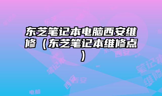 東芝筆記本電腦西安維修（東芝筆記本維修點）