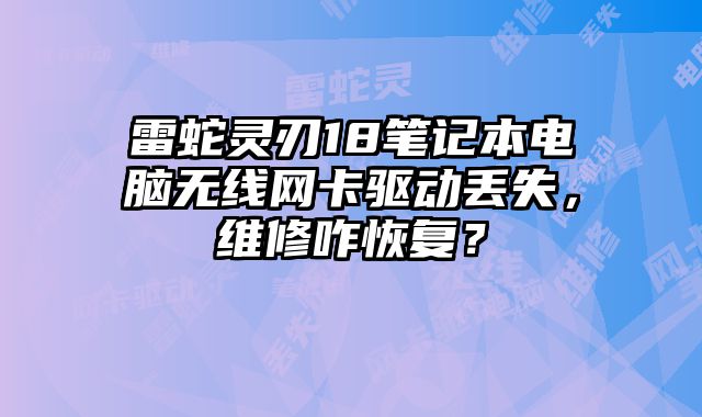 雷蛇靈刃18筆記本電腦無(wú)線(xiàn)網(wǎng)卡驅(qū)動(dòng)丟失，維修咋恢復(fù)？